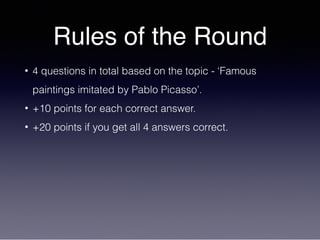Rules of the Round
• 4 questions in total based on the topic - ‘Famous
paintings imitated by Pablo Picasso’.
• +10 points for each correct answer.
• +20 points if you get all 4 answers correct.
 