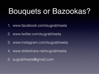 Bouquets or Bazookas?
1. www.facebook.com/sugrabheeta
2. www.twitter.com/sugrabheeta
3. www.instagram.com/sugrabheeta
4. www.slideshare.net/sugrabheeta
5. sugrabheeta@gmail.com
 