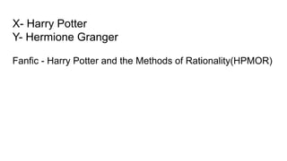 X- Harry Potter
Y- Hermione Granger
Fanfic - Harry Potter and the Methods of Rationality(HPMOR)
 