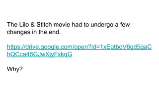 The Lilo & Stitch movie had to undergo a few
changes in the end.
https://drive.google.com/open?id=1xEqtboV6gd5gaC
hQCca46GJwXjyFxkqG
Why?
 