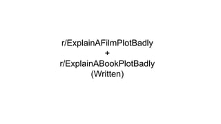 r/ExplainAFilmPlotBadly
+
r/ExplainABookPlotBadly
(Written)
 