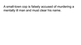 A small-town cop is falsely accused of murdering a
mentally ill man and must clear his name.
 