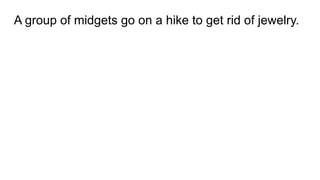 A group of midgets go on a hike to get rid of jewelry.
 