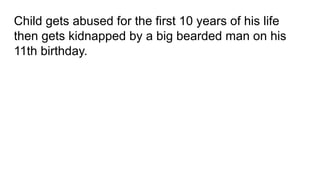Child gets abused for the first 10 years of his life
then gets kidnapped by a big bearded man on his
11th birthday.
 
