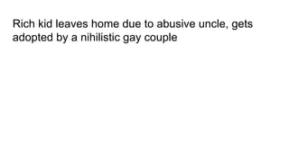 Rich kid leaves home due to abusive uncle, gets
adopted by a nihilistic gay couple
 