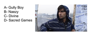 A- Gully Boy
B- Naezy
C- Divine
D- Sacred Games
 