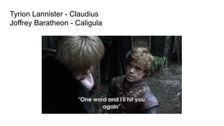Tyrion Lannister - Claudius
Joffrey Baratheon - Caligula
 