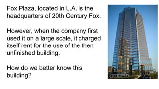 Fox Plaza, located in L.A. is the
headquarters of 20th Century Fox.
However, when the company first
used it on a large scale, it charged
itself rent for the use of the then
unfinished building.
How do we better know this
building?
 