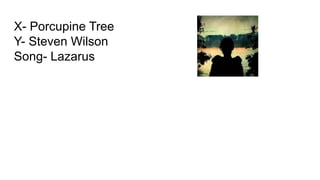 X- Porcupine Tree
Y- Steven Wilson
Song- Lazarus
 
