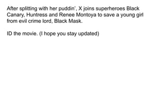 After splitting with her puddin’, X joins superheroes Black
Canary, Huntress and Renee Montoya to save a young girl
from evil crime lord, Black Mask.
ID the movie. (I hope you stay updated)
 