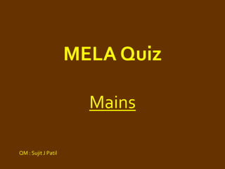 MELA Quiz
Mains
QM : Sujit J Patil
 