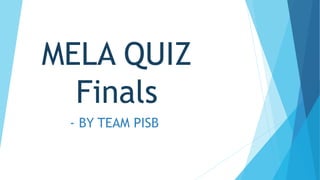 MELA QUIZ
Finals
- BY TEAM PISB
 