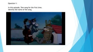 Question 1:
In this episode, Tom sang for the first time.
Identify the name of the song.
 