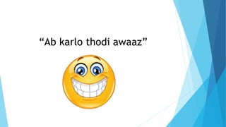 “Ab karlo thodi awaaz”
 