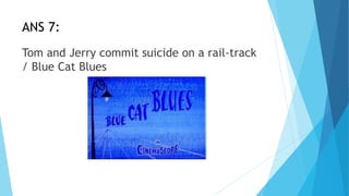 ANS 7:
Tom and Jerry commit suicide on a rail-track
/ Blue Cat Blues
 