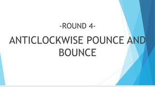 -ROUND 4-
ANTICLOCKWISE POUNCE AND
BOUNCE
 