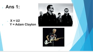  Ans 1:
 X = U2
 Y = Adam Clayton
 