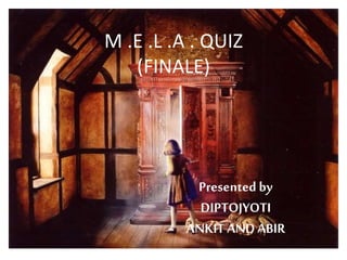 M .E .L .A . QUIZ
(FINALE)
Presented by
DIPTOJYOTI
ANKIT ANDABIR
 