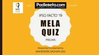MELA
QUIZ
Researched & presented by
MAHENDRA MOHAN DAS
PRELIMS
and
IPSO FACTO ’19
present
 