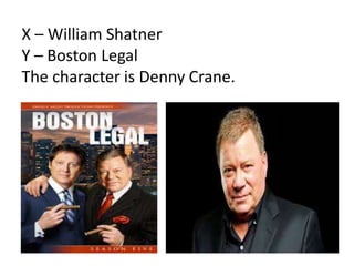 X – William Shatner
Y – Boston Legal
The character is Denny Crane.
 
