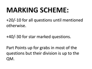 MARKING SCHEME:
+20/-10 for all questions until mentioned
otherwise.
+40/-30 for star marked questions.
Part Points up for grabs in most of the
questions but their division is up to the
QM.
 