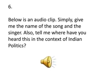 6.
Below is an audio clip. Simply, give
me the name of the song and the
singer. Also, tell me where have you
heard this in the context of Indian
Politics?
 