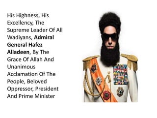 His Highness, His
Excellency, The
Supreme Leader Of All
Wadiyans, Admiral
General Hafez
Alladeen, By The
Grace Of Allah And
Unanimous
Acclamation Of The
People, Beloved
Oppressor, President
And Prime Minister
 