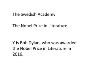 The Swedish Academy
The Nobel Prize in Literature
Y is Bob Dylan, who was awarded
the Nobel Prize in Literature in
2016.
 