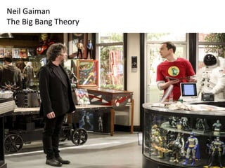 Neil Gaiman
The Big Bang Theory
 