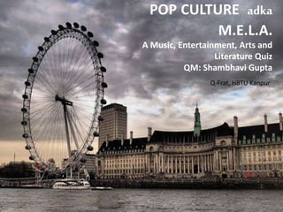 Pop Culture ka M.E.L.A.
POP CULTURE adka
M.E.L.A.
A Music, Entertainment, Arts and
Literature Quiz
QM: Shambhavi Gupta
Q-Frat, HBTU Kanpur
 