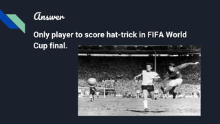 Answer
Only player to score hat-trick in FIFA World
Cup final.
 