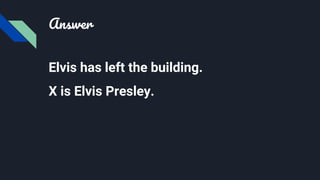Answer
Elvis has left the building.
X is Elvis Presley.
 