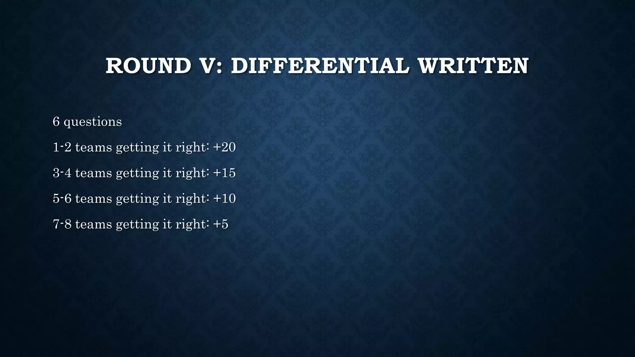 ROUND V: DIFFERENTIAL WRITTEN
6 questions
1-2 teams getting it right: +20
3-4 teams getting it right: +15
5-6 teams getting it right: +10
7-8 teams getting it right: +5
 