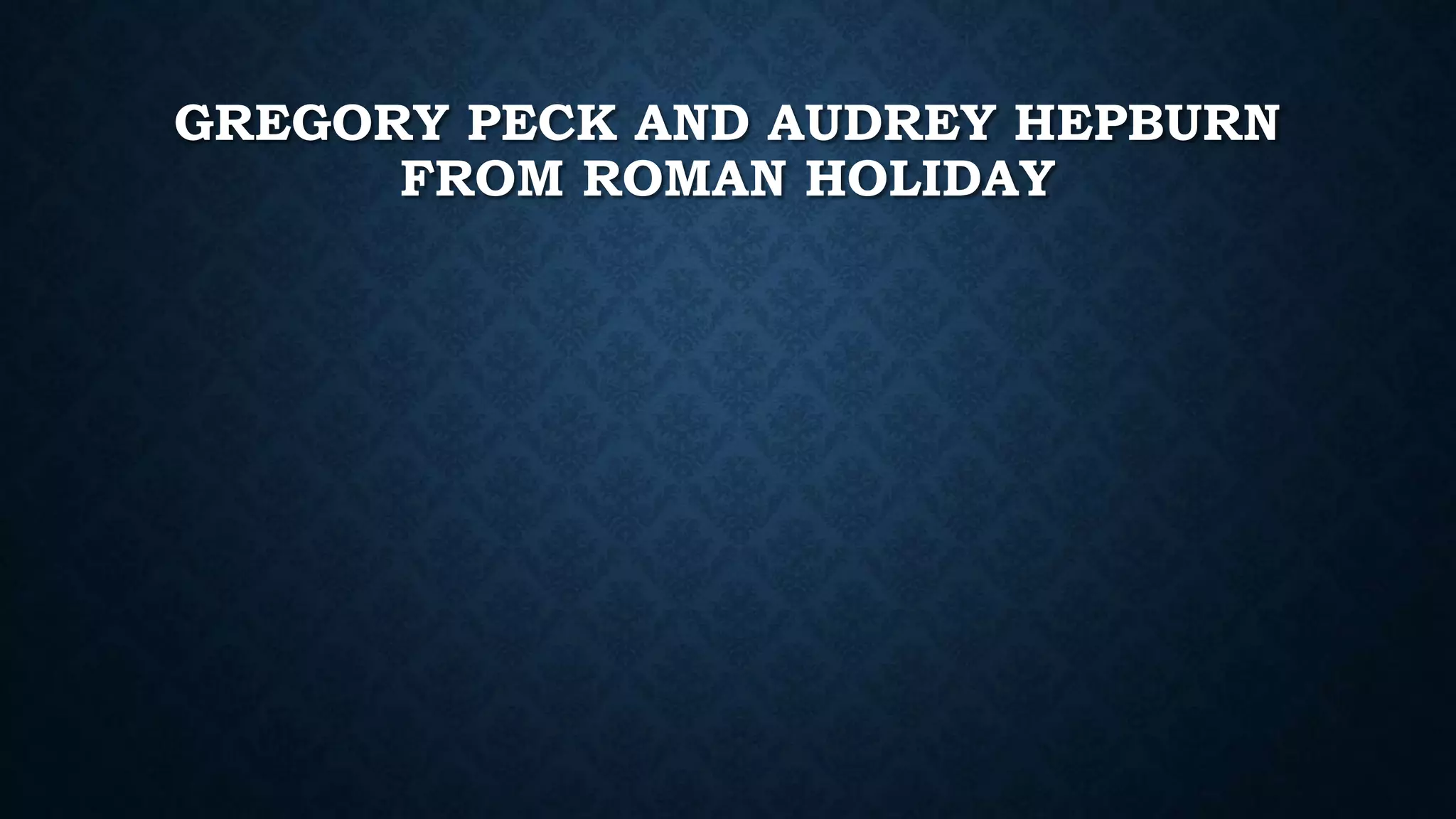 GREGORY PECK AND AUDREY HEPBURN
FROM ROMAN HOLIDAY
 