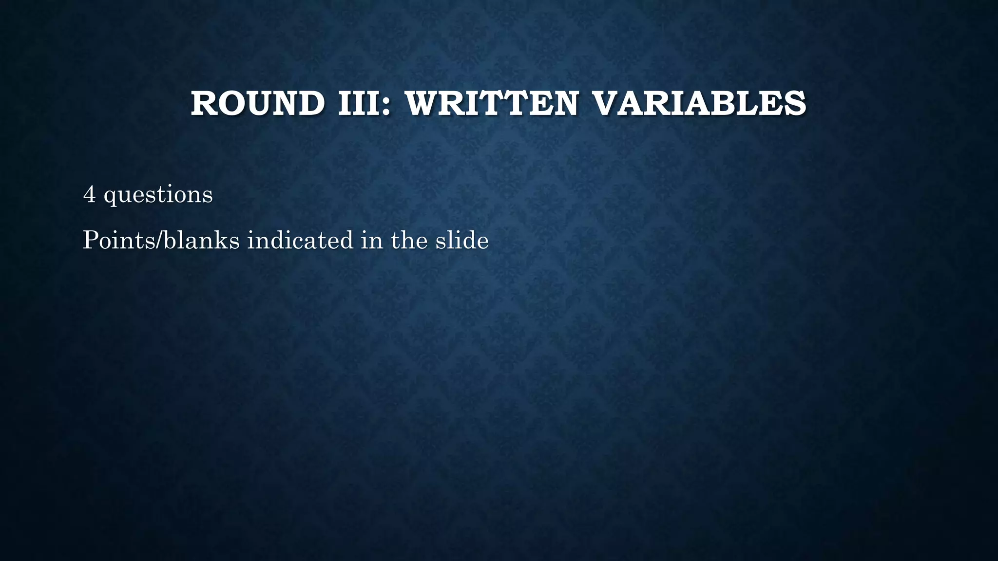 ROUND III: WRITTEN VARIABLES
4 questions
Points/blanks indicated in the slide
 