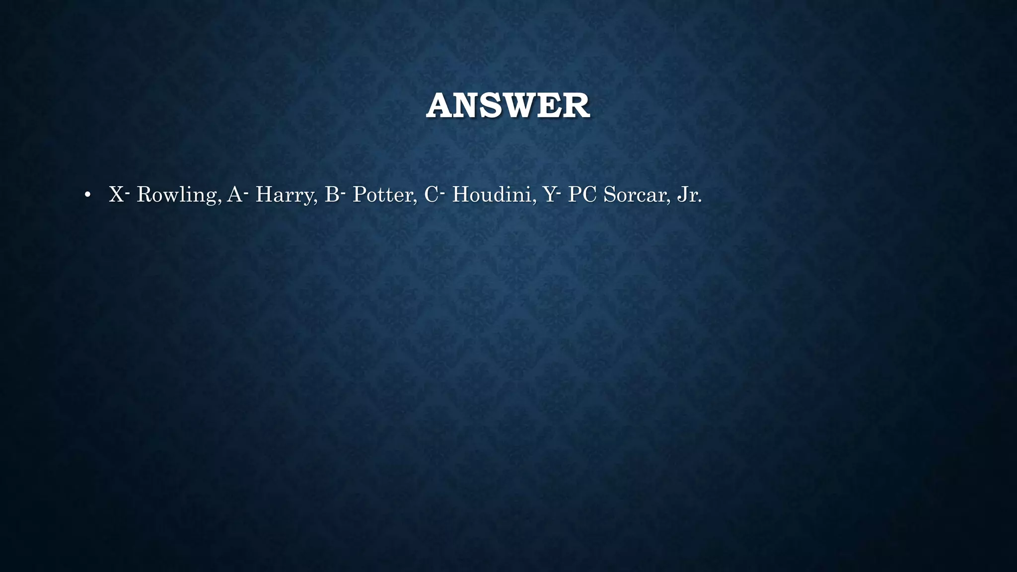 ANSWER
• X- Rowling, A- Harry, B- Potter, C- Houdini, Y- PC Sorcar, Jr.
 