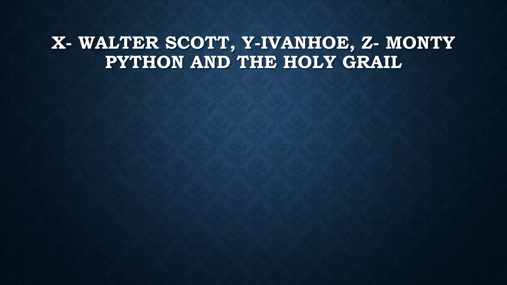 X- WALTER SCOTT, Y-IVANHOE, Z- MONTY
PYTHON AND THE HOLY GRAIL
 