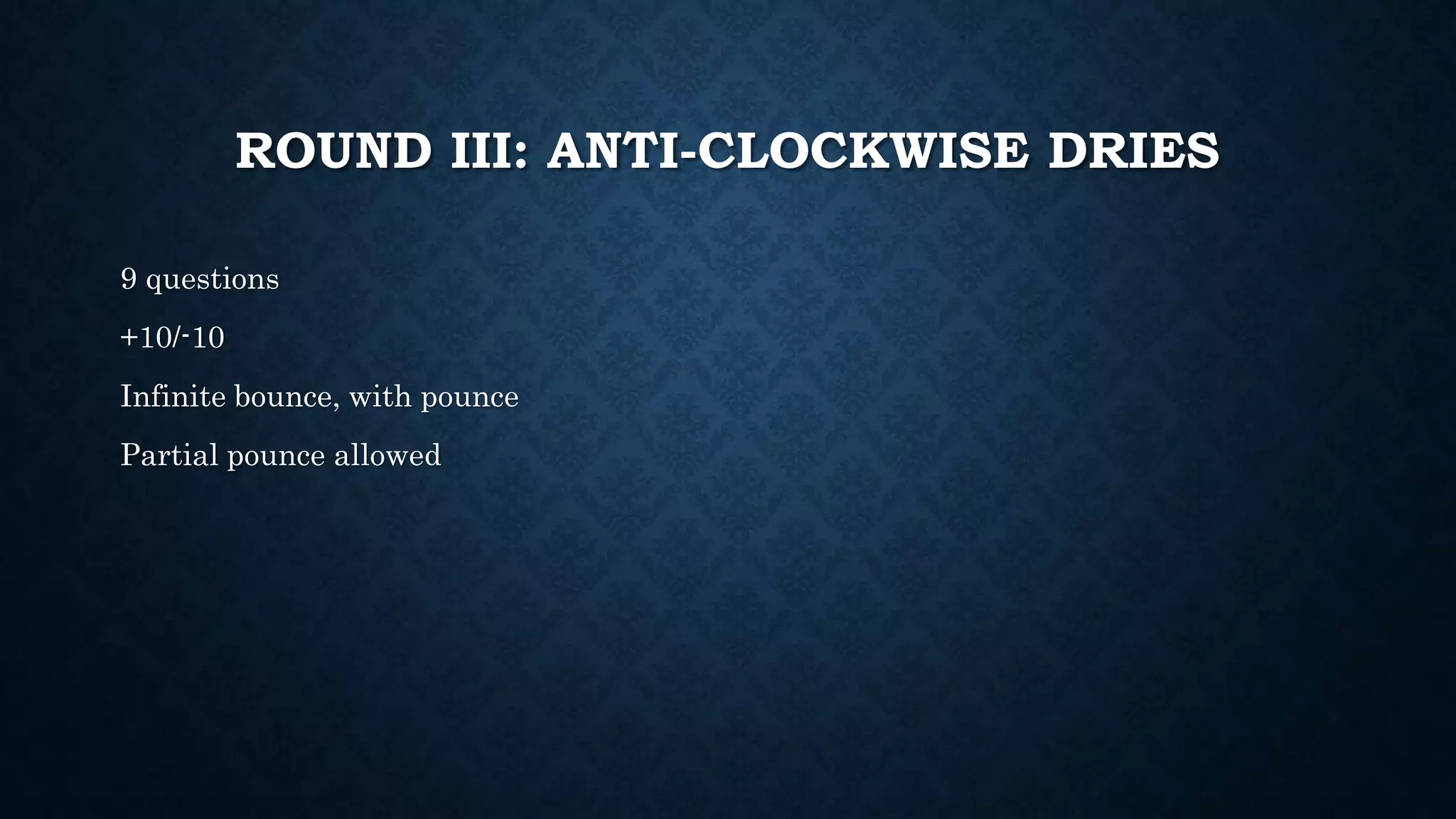 ROUND III: ANTI-CLOCKWISE DRIES
9 questions
+10/-10
Infinite bounce, with pounce
Partial pounce allowed
 