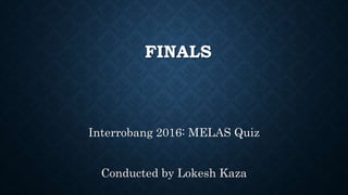 FINALS
Interrobang 2016: MELAS Quiz
Conducted by Lokesh Kaza
 