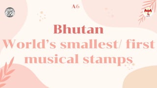Bhutan
World’s smallest/ first
musical stamps
A6
 