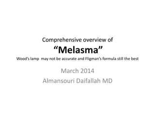 Comprehensive overview of
“Melasma”
Wood’s lamp may not be accurate and Fligman’s formula still the best
March 2014
Almansouri Daifallah MD
 