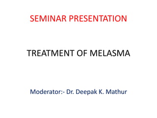 SEMINAR PRESENTATION

TREATMENT OF MELASMA

Moderator:- Dr. Deepak K. Mathur

 