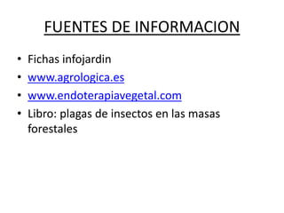 FUENTES DE INFORMACION
• Fichas infojardin
• www.agrologica.es
• www.endoterapiavegetal.com
• Libro: plagas de insectos en las masas
forestales
 