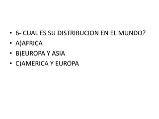 • 6- CUAL ES SU DISTRIBUCION EN EL MUNDO?
• A)AFRICA
• B)EUROPA Y ASIA
• C)AMERICA Y EUROPA
 