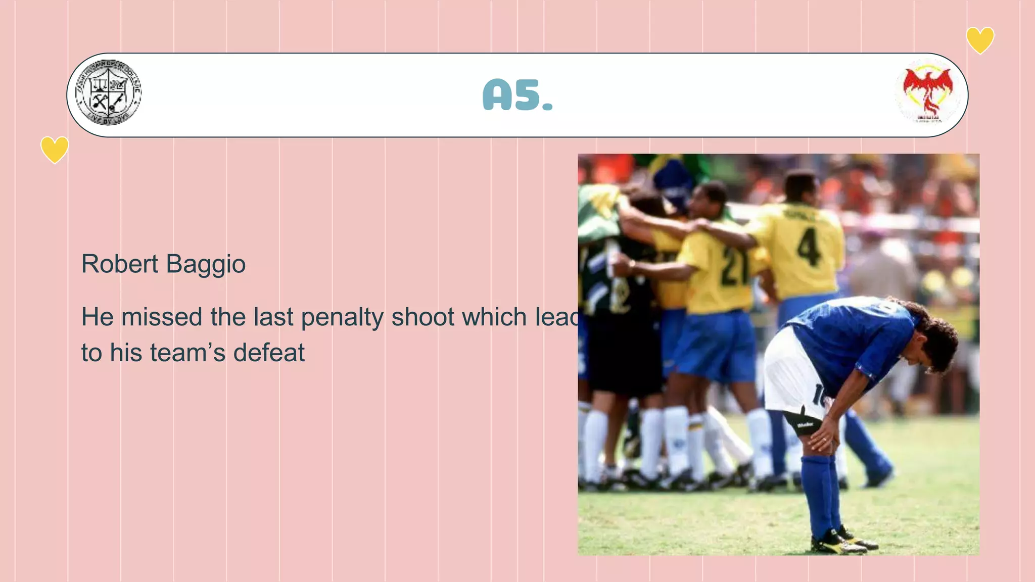 A5.
Robert Baggio
He missed the last penalty shoot which lead
to his team’s defeat
 