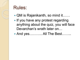 Rules:
 QM is Rajanikanth, so mind it……
 If you have any protest regarding
anything about the quiz, you will face
Devarchan’s wrath later on…
 And yes……….. All The Best……..
 