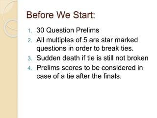 Before We Start:
1. 30 Question Prelims
2. All multiples of 5 are star marked
questions in order to break ties.
3. Sudden death if tie is still not broken
4. Prelims scores to be considered in
case of a tie after the finals.
 