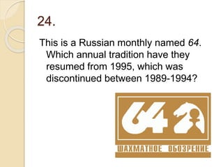 24.
This is a Russian monthly named 64.
Which annual tradition have they
resumed from 1995, which was
discontinued between 1989-1994?
 