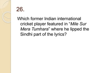 26.
Which former Indian international
cricket player featured in “Mile Sur
Mera Tumhara” where he lipped the
Sindhi part of the lyrics?
 