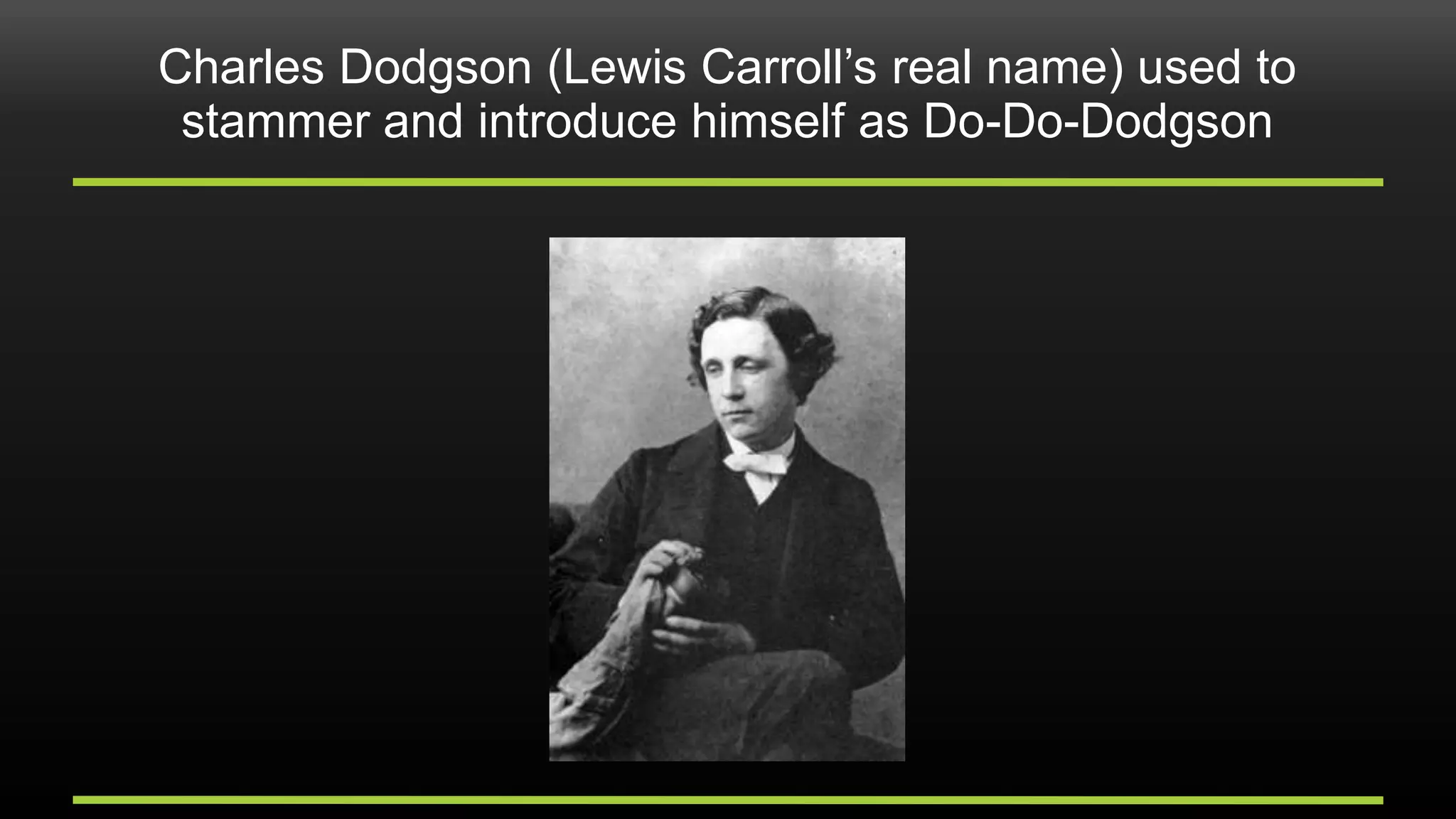 Charles Dodgson (Lewis Carroll’s real name) used to
stammer and introduce himself as Do-Do-Dodgson
 